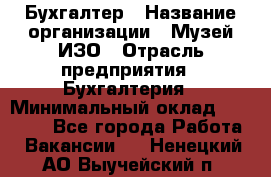 Бухгалтер › Название организации ­ Музей ИЗО › Отрасль предприятия ­ Бухгалтерия › Минимальный оклад ­ 18 000 - Все города Работа » Вакансии   . Ненецкий АО,Выучейский п.